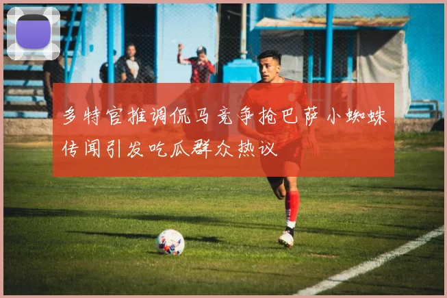 多特官推调侃马竞争抢巴萨小蜘蛛传闻引发吃瓜群众热议
