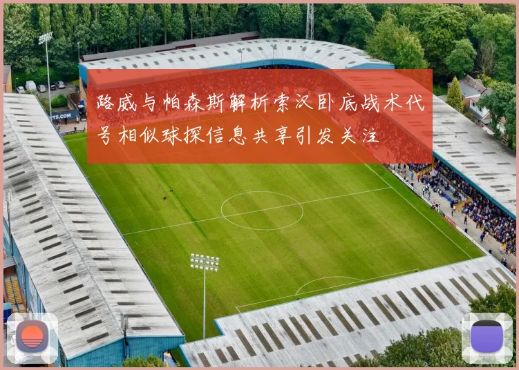 路威与帕森斯解析索汉卧底战术代号相似球探信息共享引发关注