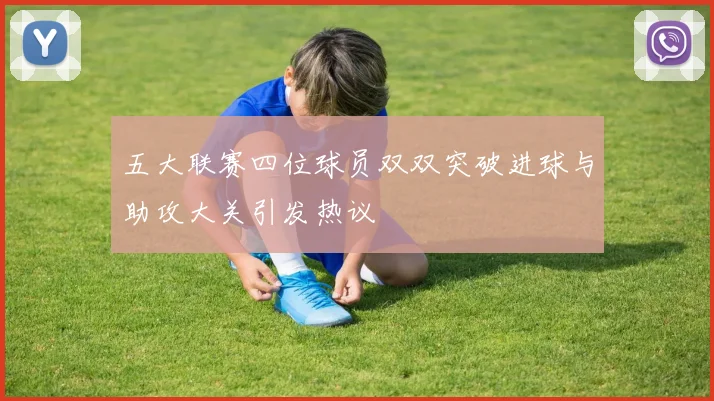 五大联赛四位球员双双突破进球与助攻大关引发热议