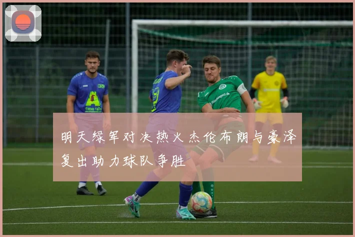 明天绿军对决热火杰伦布朗与豪泽复出助力球队争胜