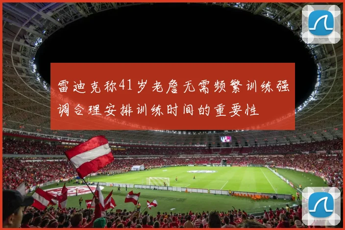 雷迪克称41岁老詹无需频繁训练强调合理安排训练时间的重要性