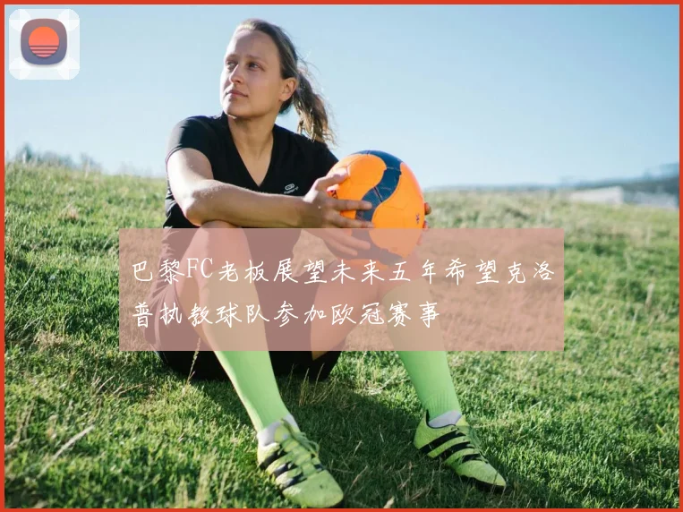 巴黎FC老板展望未来五年希望克洛普执教球队参加欧冠赛事