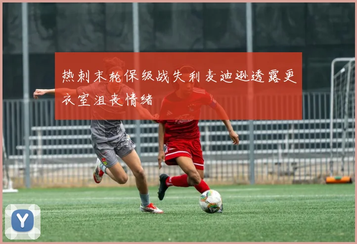 热刺末轮保级战失利麦迪逊透露更衣室沮丧情绪
