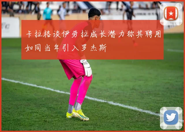 卡拉格谈伊劳拉成长潜力称其聘用如同当年引入罗杰斯
