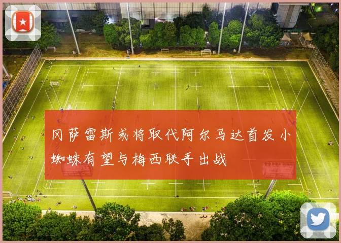 冈萨雷斯或将取代阿尔马达首发小蜘蛛有望与梅西联手出战