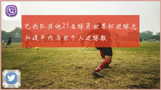 巴西队其他25名球员世界杯进球总和追平内马尔个人进球数