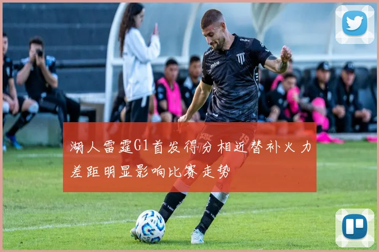 湖人雷霆G1首发得分相近替补火力差距明显影响比赛走势