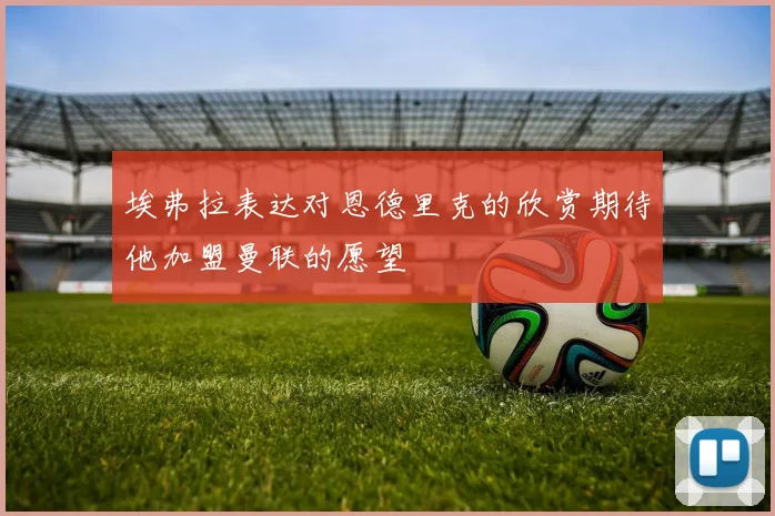 埃弗拉表达对恩德里克的欣赏期待他加盟曼联的愿望