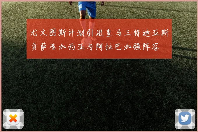 尤文图斯计划引进皇马三将迪亚斯贡萨洛加西亚与阿拉巴加强阵容