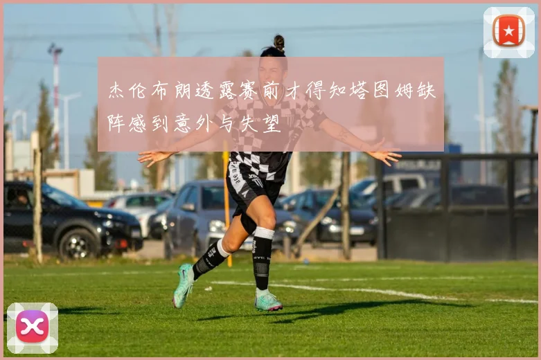 杰伦布朗透露赛前才得知塔图姆缺阵感到意外与失望