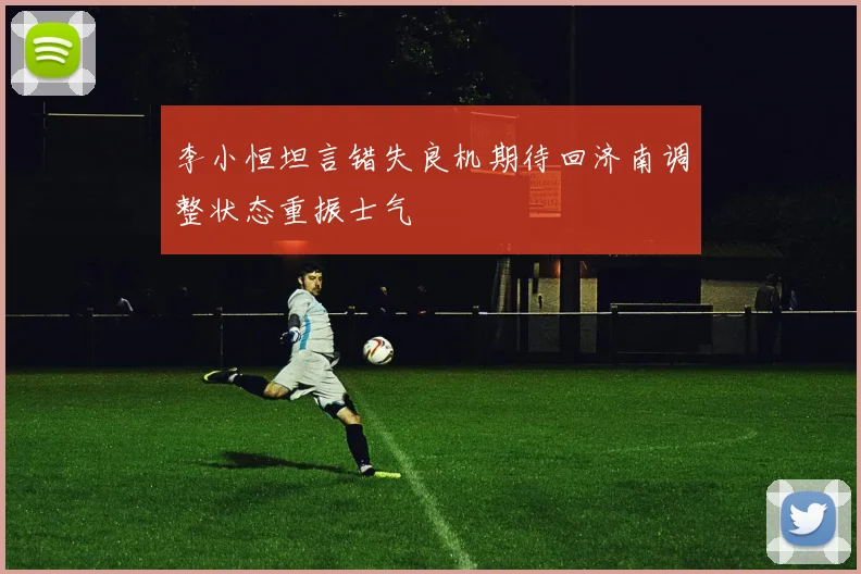 李小恒坦言错失良机期待回济南调整状态重振士气