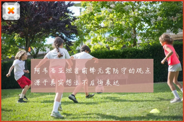 阿韦洛亚坦言前锋无需防守的观点源于真实想法不后悔表达