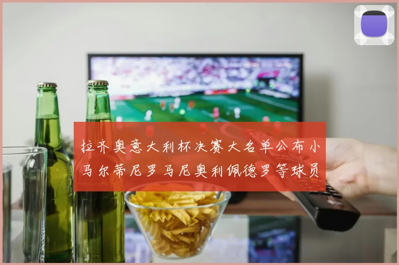 拉齐奥意大利杯决赛大名单公布小马尔蒂尼罗马尼奥利佩德罗等球员入选